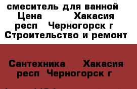 смеситель для ванной › Цена ­ 900 - Хакасия респ., Черногорск г. Строительство и ремонт » Сантехника   . Хакасия респ.,Черногорск г.